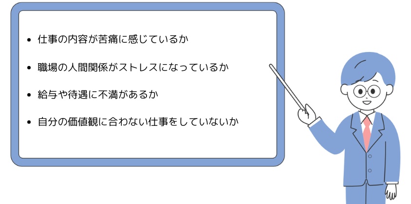 ・仕事の内容が苦痛に感じているか・職場の人間関係がストレスになっているか・給与や待遇に不満があるか・自分の価値観に合わない仕事をしていないか